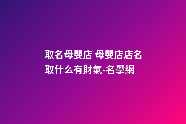 取名母嬰店 母嬰店店名取什么有財氣-名學網